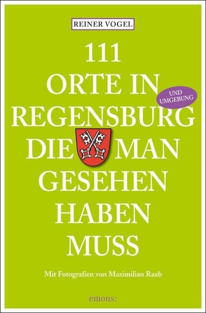 111 Orte in Regensburg, die man gesehen haben muss: Mit Tipps aus dem Umland