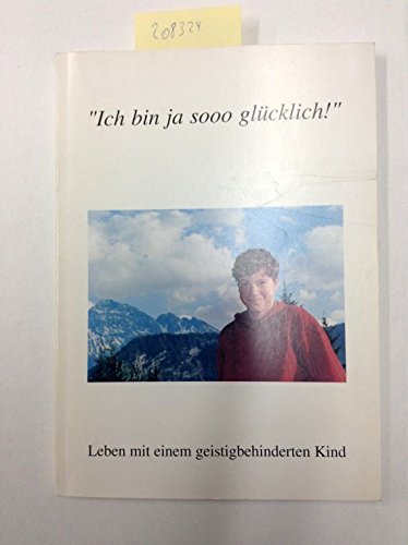 Ich bin ja soo glücklich: Leben mit einem geistigbehinderten Kind