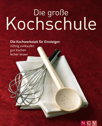 Die große Kochschule: Die Kochwerktstatt für Einsteiger: richtig einkaufen, gut kochen, lecker essen.: Die Kochwerkstatt für Einsteiger: richtig einkaufen, gut kochen, lecker essen