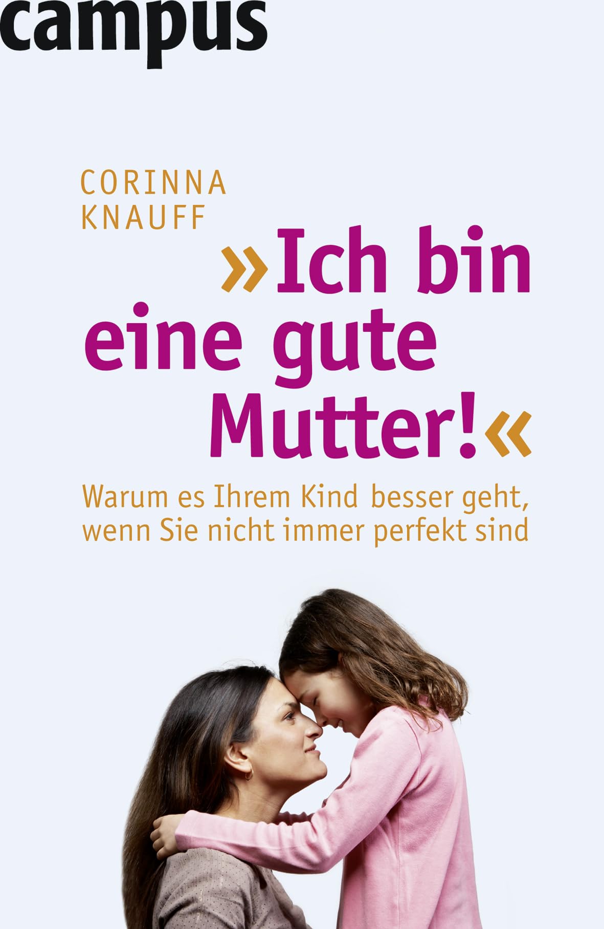 Ich bin eine gute Mutter!: Warum es Ihrem Kind besser geht, wenn Sie nicht immer perfekt sind