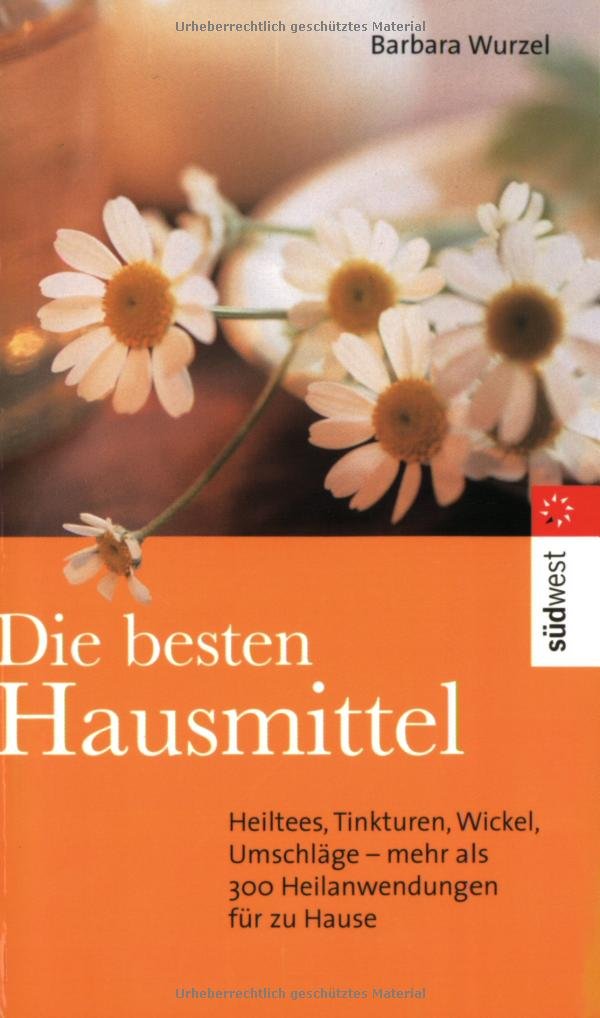 Die besten Hausmittel: Heiltees, Tinkturen, Wickel, Umschläge... - Wirksame Anwendungen für alle Fälle