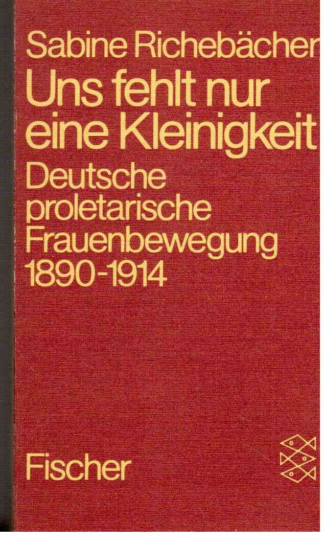 Uns fehlt nur eine Kleinigkeit. Deutsche proletarische Frauenbewegung 1890 - 1914.
