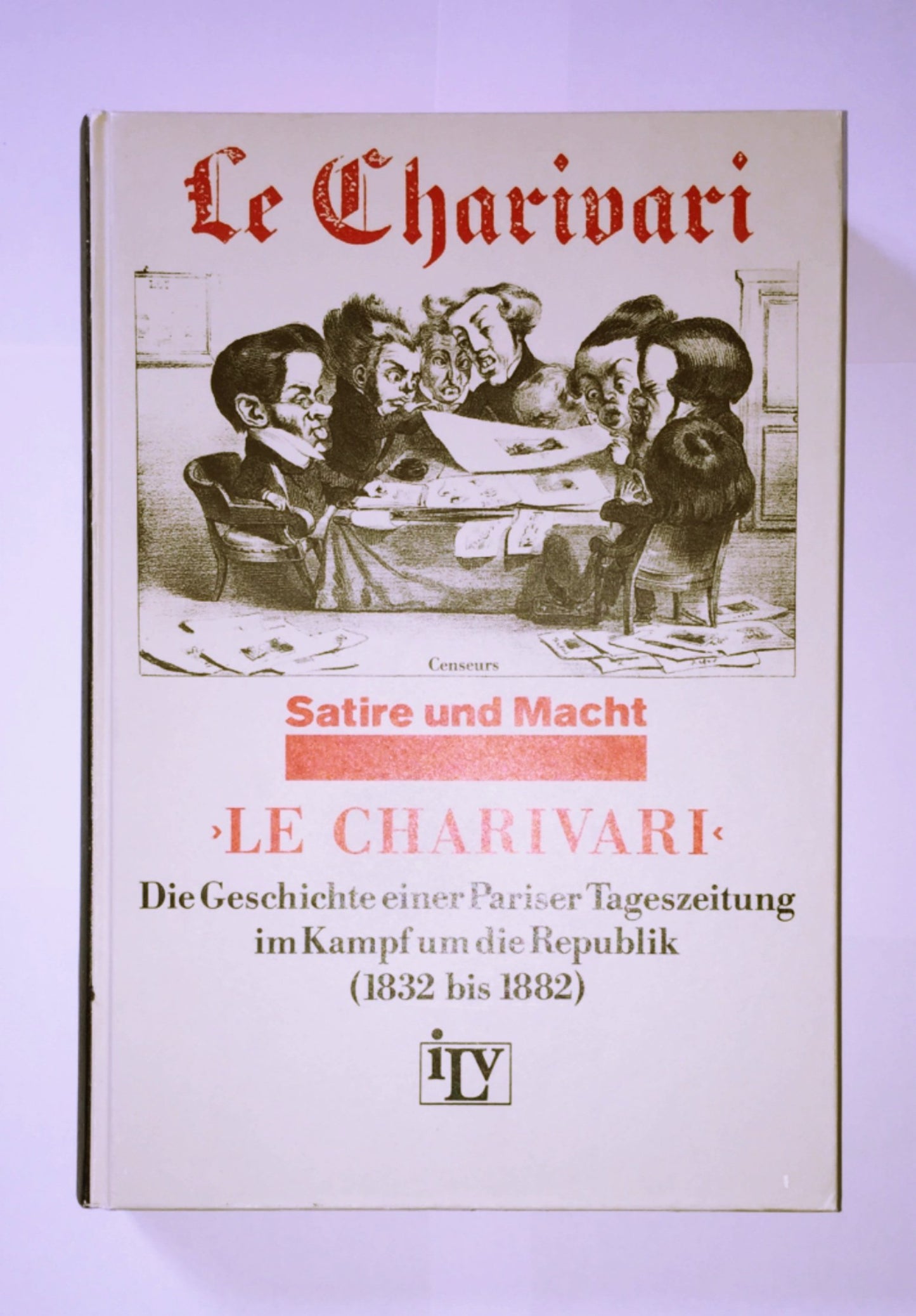 Le Charivari. Die Geschichte einer Pariser Tageszeitung im Kampf um die Republik (1832-1882). Ein Dokument zum deutsch-französischen Verhältnis