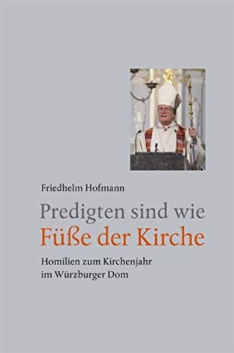 Predigten sind wie Füße der Kirche: Homilien zum Kirchenjahr im Würzburger Dom von 2004 bis 2011