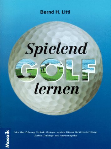 Spielend Golf lernen: Alles über Schwung, Technik, Strategie, mentales Spiel, Zocken und Wettspiele, Trainings und Ausrüstungstips