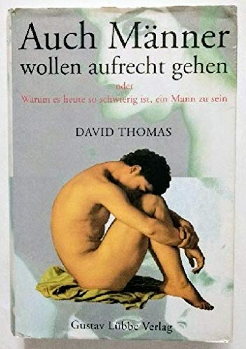 Auch Männer wollen aufrecht gehen: Oder warum es heute so schwierig ist, ein Mann zu sein