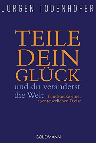 Teile dein Glück -: und du veränderst die Welt - Fundstücke einer abenteuerlichen Reise