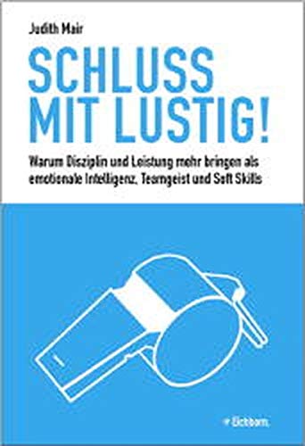 Schluss mit lustig!: Warum Leistung und Disziplin mehr bringen als emotionale Intelligenz, Teamgeist und Soft Skills