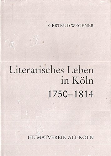 Literarisches Leben in Köln 1750-1850, Teil 1: 1750 - 1814 (Beiträge zur kölnischen Geschichte, Sprache und Eigenart, Band 74)