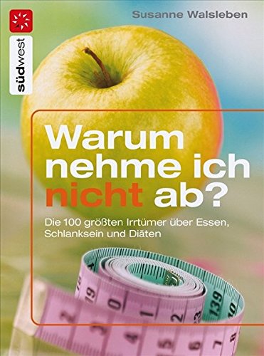 Warum nehme ich nicht ab?: Die 100 größten Irrtümer über Essen, Schlanksein und Diäten