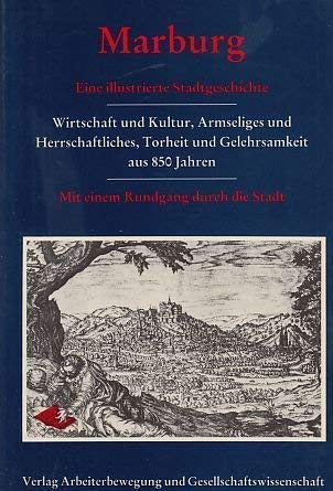 Marburg. Eine illustrierte Stadtgeschichte. Wirtschaft und Kultur, Armseliges und Herrschaftliches, Torheit und Gelehrsamkeit aus 850 Jahren