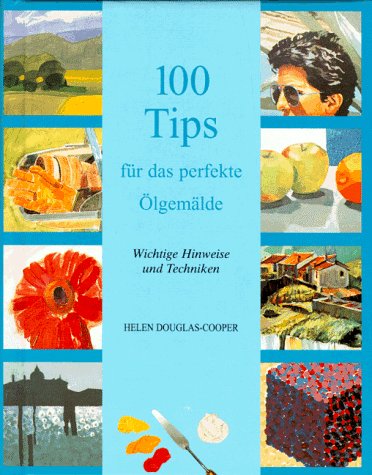 Hundert (100) Tips für das perfekte Ölgemälde. Wichtige Hinweise und Techniken