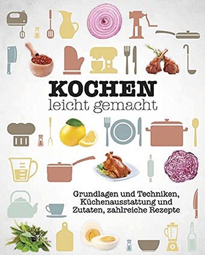 Kochen leicht gemacht: Grundlagen und Techniken, Küchenausstattung und Zutaten, zahlreiche Rezepte