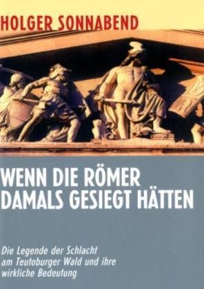 Wenn die Römer damals gesiegt hätten: Die Legende der Schlacht am Teutoburger Wald und ihre wirkliche Bedeutung