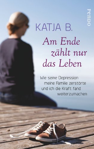 Am Ende zählt nur das Leben: Wie seine Depression meine Familie zerstörte und ich die Kraft fand weiterzumachen