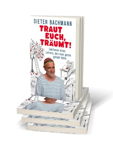Traut euch, träumt!: Lektionen eines Lehrers, den man gerne gehabt hätte | Was ist wirklich wichtig, um glückliche Kinder beim Aufwachsen zu begleiten?