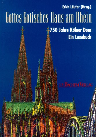 Gottes gotisches Haus am Rhein: 750 Jahre Kölner Dom. Ein Lesebuch