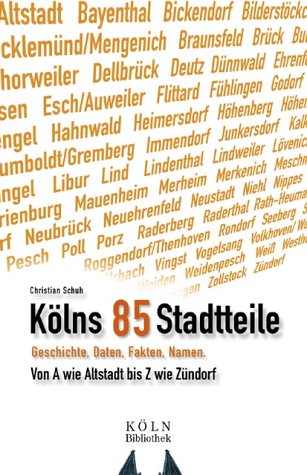 Kölns 85 Stadtteile: Geschichte, Daten, Fakten. Von A wie Altstadt bis Z wie Zündorf: Geschichte, Daten, Fakten, Namen. Von A wie Altstadt bis Z wie Zündorf