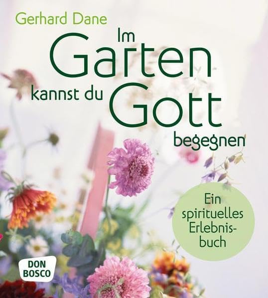 Im Garten kannst du Gott begegnen: Ein spirituelles Erlebnisbuch