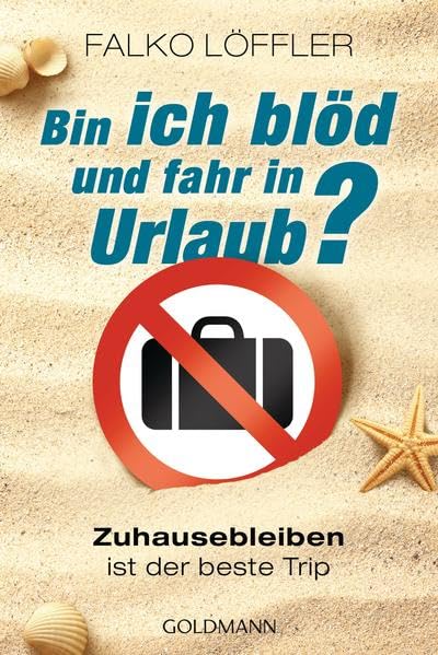 Bin ich blöd und fahr in Urlaub?: Zuhausebleiben ist der beste Trip