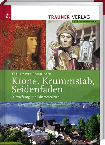 Krone, Krummstab, Seidenfaden: St. Wolfgang und Oberösterreich: St. Wolfgang und Oberösterreich. Ein Streifzug durch 1000 Jahre Landesgeschichte