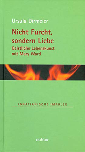 Nicht Furcht, sondern Liebe: Geistliche Lebenskunst mit Mary Ward (Ignatianische Impulse)