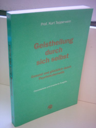 Geistheilung durch sich selbst: gesund und glücklich durch Psychokybernetik