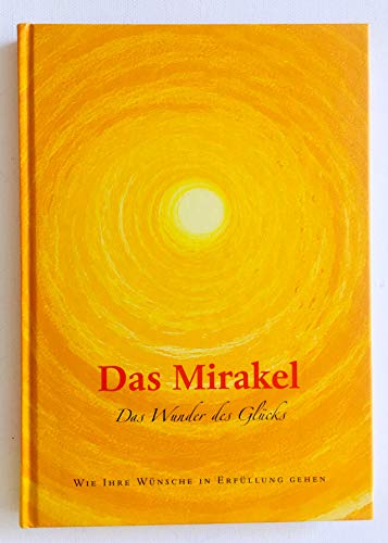 Das Mirakel. Das Wunder des Glücks. Wie Ihre Wünsche in Erfüllung gehen