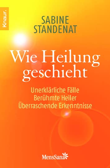 Wie Heilung geschieht: Unerklärliche Fälle - Berühmte Heiler - Überraschende Erkenntnisse