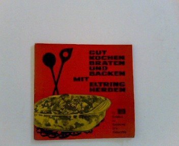 Gut Kochen, Braten und Backen mit Eltring Herden - Ein Rezeptbuch zur Bereichung Ihres Küchenzettel