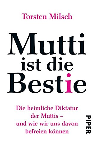 Mutti ist die Bestie: Die heimliche Diktatur der Muttis - und wie wir uns davon befreien können