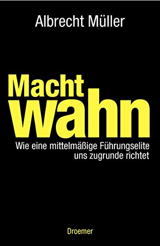 Machtwahn: Wie eine mittelmäßige Führungselite uns zu Grunde richtet