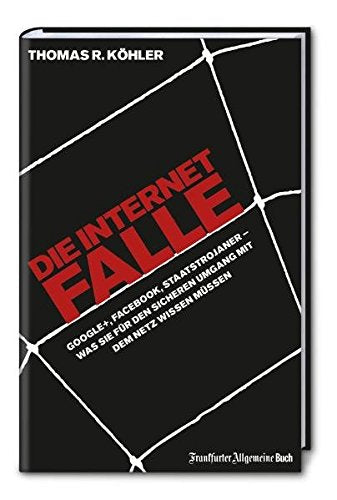 Die Internetfalle: Google+, Facebook, Staatstrojaner - Was Sie für Ihren sicheren Umgang mit dem Netz wissen müssen