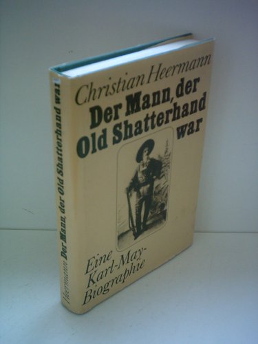 Der Mann, der Old Shatterhand war. Eine Karl- May- Biographie