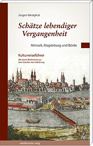 Schätze lebendiger Vergangenheit 1: Altmark, Magdeburg und Börde: Kulturreiseführer mit einem Briefroman aus dem Zeitalter der Aufklärung (Sachsen-Anhalt und das 18. Jahrhundert)