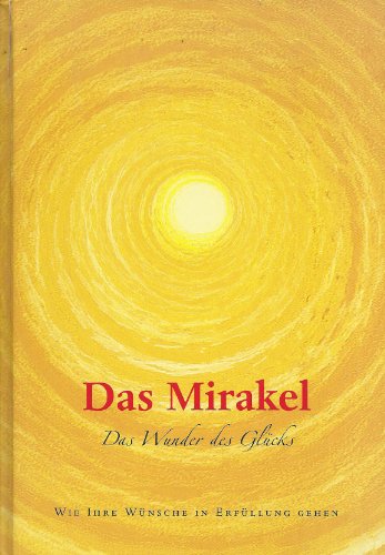 Das Mirakel. Das Wunder des Glücks. Wie Ihre Wünsche in Erfüllung gehen.