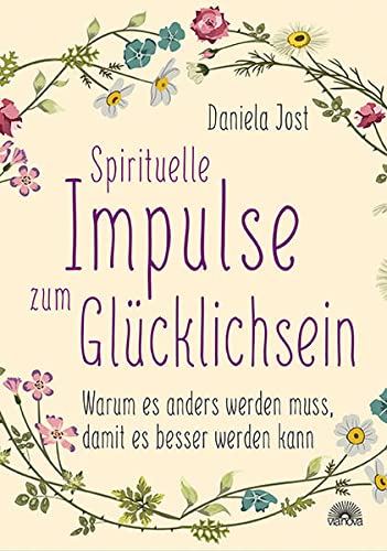 Spirituelle Impulse zum Glücklichsein: Warum es anders werden muss, damit es besser werden kann