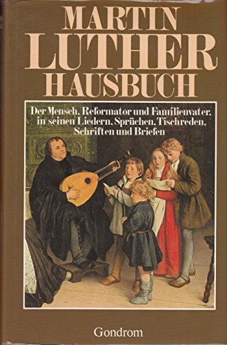 Martin Luther Hausbuch: Der Mensch, Reformator und Familienvater, in seiner Liedern, Sprüchen, Tischreden, Schriften und Briefen