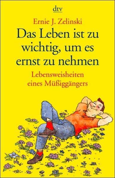 Das Leben ist zu wichtig, um es ernst zu nehmen: Lebensweisheiten eines Müßiggängers