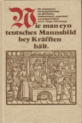 Wie man eyn teutsches Mannsbild bei Kräften hält. Die vergessenen Küchengeheimnisse des Mittelalters wiederentdeckt, ausprobiert und aufgeschrieben