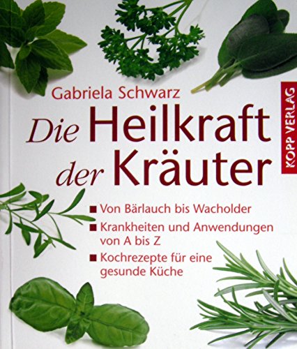Die Heilkraft der Kräuter: Von Bärlauch bis Wacholder - Krankheiten und Anwendungen von A bis Z - Kochrezepte für eine gesunde Küche