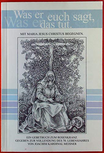 Was er euch sagt, das tut. Mit Maria Jesus Christus begegnen. Ein Gebetbuch zum Rosenkranz. Gegeben zur Vollendung des 70. Lebensjahres von Joachim Kardinal Meisner