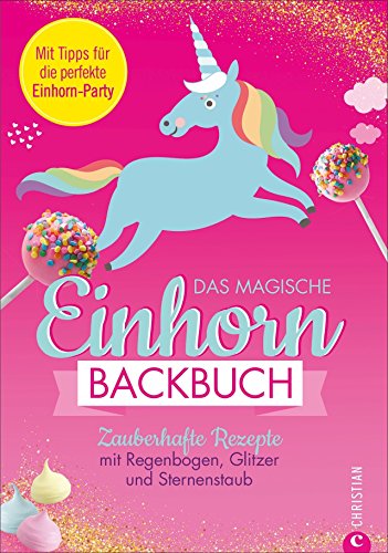 Einhorn Backbuch: Das magische Einhorn-Backbuch. Zauberhafte Rezepte mit Regenbogen, Glitzer und Sternenstaub. Rezepte für Cakepops, Macarons, Torten und Co. Für alle Einhorn-Fans, die gerne backen.