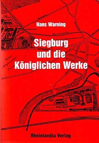 Siegburg und die königlichen Werke: Aufstieg und Niedergang einer Stadt 1873-1929 (Veröffentlichung des Geschichts- und Altertumsvereins für Siegburg und den Rhein-Sieg-Kreis e.V.)