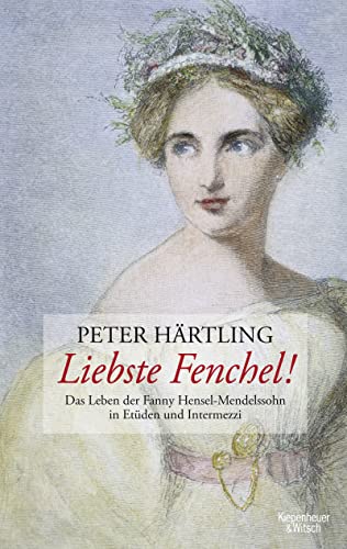 Liebste Fenchel!: Das Leben der Fanny Hensel-Mendelssohn in Etüden und Intermezzi
