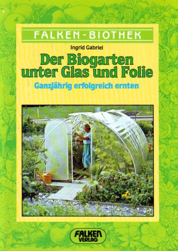 Der Biogarten unter Glas und Folie. Ganzjährig erfolgreich ernten
