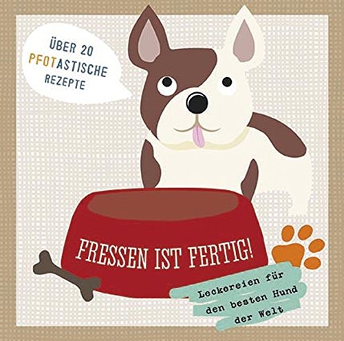 Fressen ist fertig!: Leckereien für den besten Hund der Welt: Leckereien für den besten Hund der Welt. Über 20 pfotastische Rezepte