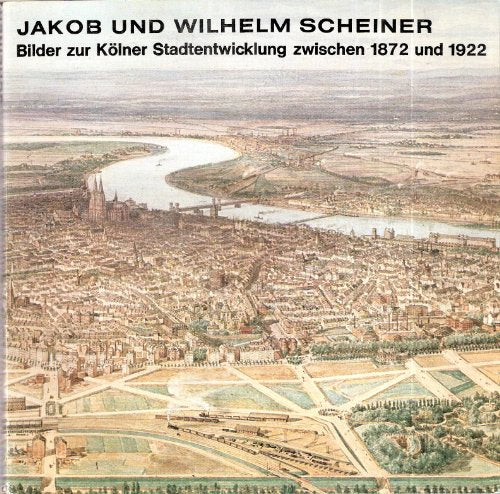 Jakob und Wilhelm Scheiner: Bilder zur Kölner Stadtentwicklung zwischen 1872 und 1922. Ausstellungskatalog