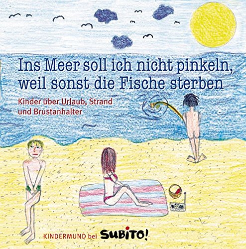 Ins Meer soll ich nicht pinkeln, weil sonst die Fische sterben: Kinder über Urlaub, Strand und Brustanhalter
